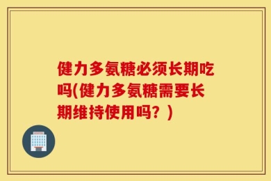 健力多氨糖必须长期吃吗(健力多氨糖需要长期维持使用吗？)
