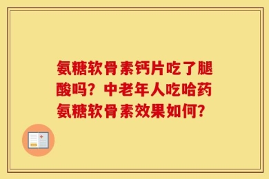 氨糖软骨素钙片吃了腿酸吗？中老年人吃哈药氨糖软骨素效果如何？