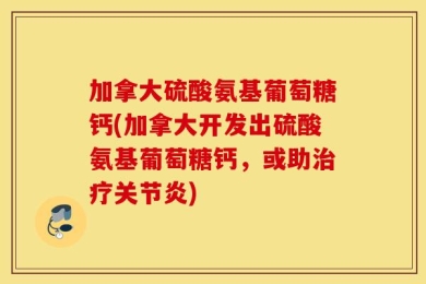 加拿大硫酸氨基葡萄糖钙(加拿大开发出硫酸氨基葡萄糖钙，或助治疗关节炎)