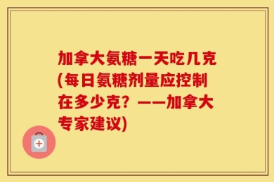 加拿大氨糖一天吃几克(每日氨糖剂量应控制在多少克？——加拿大专家建议)