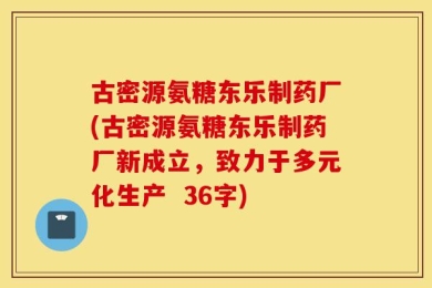古密源氨糖东乐制药厂(古密源氨糖东乐制药厂新成立，致力于多元化生产  36字)