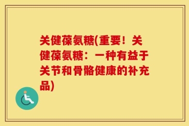 关健葆氨糖(重要！关健葆氨糖：一种有益于关节和骨骼健康的补充品)