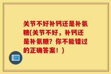 关节不好补钙还是补氨糖(关节不好，补钙还是补氨糖？你不能错过的正确答案！)