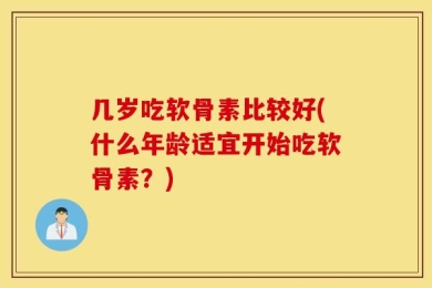 几岁吃软骨素比较好(什么年龄适宜开始吃软骨素？)
