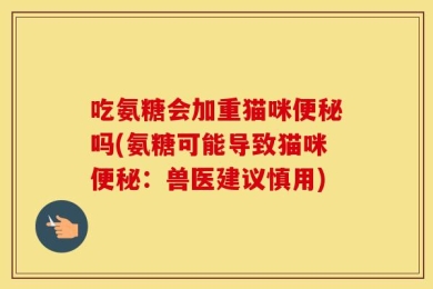 吃氨糖会加重猫咪便秘吗(氨糖可能导致猫咪便秘：兽医建议慎用)