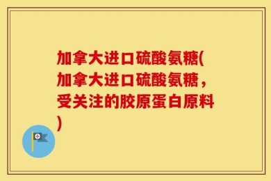 加拿大进口硫酸氨糖(加拿大进口硫酸氨糖，受关注的胶原蛋白原料)