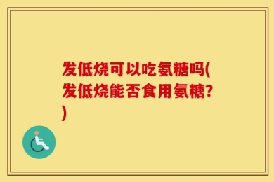 发低烧可以吃氨糖吗(发低烧能否食用氨糖？)