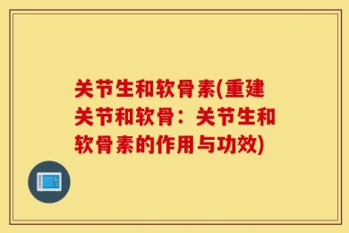 关节生和软骨素(重建关节和软骨：关节生和软骨素的作用与功效)