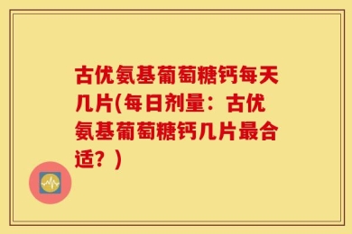 古优氨基葡萄糖钙每天几片(每日剂量：古优氨基葡萄糖钙几片最合适？)