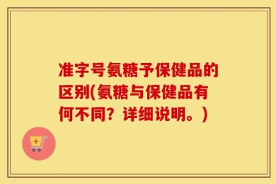 准字号氨糖予保健品的区别(氨糖与保健品有何不同？详细说明。)