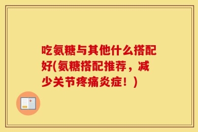 吃氨糖与其他什么搭配好(氨糖搭配推荐，减少关节疼痛炎症！)