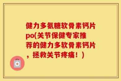 健力多氨糖软骨素钙片po(关节保健专家推荐的健力多软骨素钙片，拯救关节疼痛！)