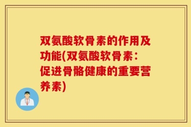 双氨酸软骨素的作用及功能(双氨酸软骨素：促进骨骼健康的重要营养素)