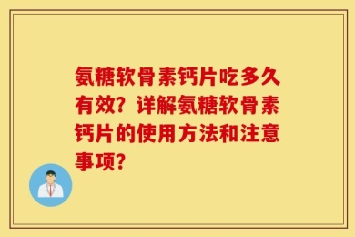 氨糖软骨素钙片吃多久有效？详解氨糖软骨素钙片的使用方法和注意事项？