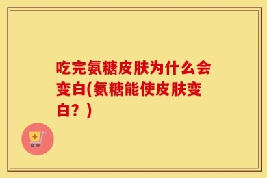 吃完氨糖皮肤为什么会变白(氨糖能使皮肤变白？)