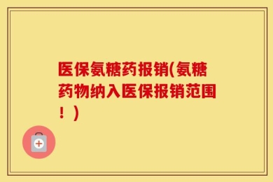医保氨糖药报销(氨糖药物纳入医保报销范围！)