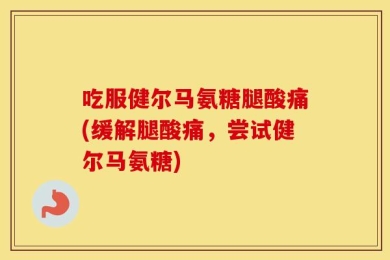 吃服健尔马氨糖腿酸痛(缓解腿酸痛，尝试健尔马氨糖)