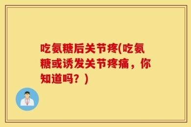 吃氨糖后关节疼(吃氨糖或诱发关节疼痛，你知道吗？)