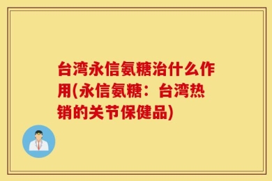 台湾永信氨糖治什么作用(永信氨糖：台湾热销的关节保健品)