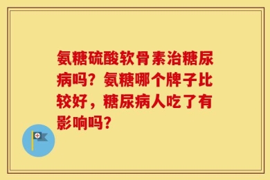 氨糖硫酸软骨素治糖尿病吗？氨糖哪个牌子比较好，糖尿病人吃了有影响吗？