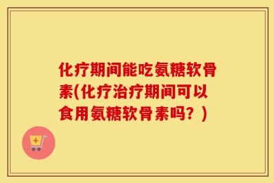 化疗期间能吃氨糖软骨素(化疗治疗期间可以食用氨糖软骨素吗？)