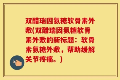 双醋瑞因氨糖软骨素外敷(双醋瑞因氨糖软骨素外敷的新标题：软骨素氨糖外敷，帮助缓解关节疼痛。)