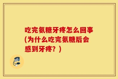 吃完氨糖牙疼怎么回事(为什么吃完氨糖后会感到牙疼？)