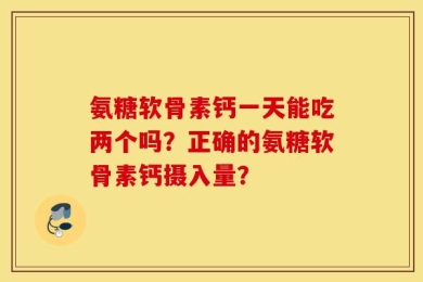 氨糖软骨素钙一天能吃两个吗？正确的氨糖软骨素钙摄入量？
