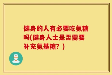 健身的人有必要吃氨糖吗(健身人士是否需要补充氨基糖？)