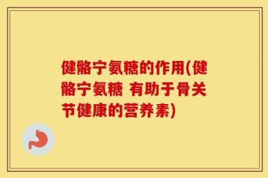 健骼宁氨糖的作用(健骼宁氨糖 有助于骨关节健康的营养素)