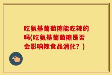 吃氨基葡萄糖能吃辣的吗(吃氨基葡萄糖是否会影响辣食品消化？)