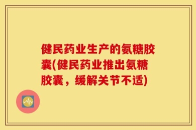 健民药业生产的氨糖胶囊(健民药业推出氨糖胶囊，缓解关节不适)