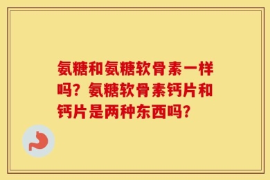 氨糖和氨糖软骨素一样吗？氨糖软骨素钙片和钙片是两种东西吗？