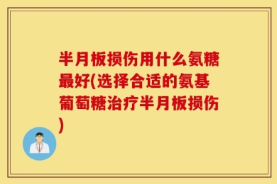 半月板损伤用什么氨糖最好(选择合适的氨基葡萄糖治疗半月板损伤)
