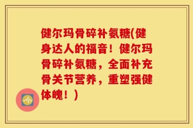 健尔玛骨碎补氨糖(健身达人的福音！健尔玛骨碎补氨糖，全面补充骨关节营养，重塑强健体魄！)
