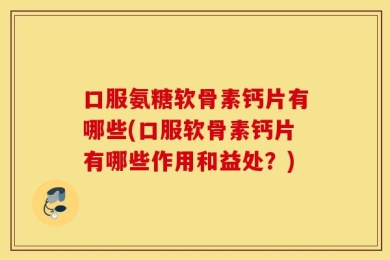 口服氨糖软骨素钙片有哪些(口服软骨素钙片有哪些作用和益处？)