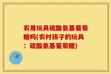 农用玩具硫酸氨基葡萄糖吗(农村孩子的玩具：硫酸氨基葡萄糖)