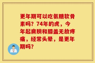 更年期可以吃氨糖软骨素吗？74年的虎，今年起肩膀和膝盖无故疼痛，经常头晕，是更年期吗？