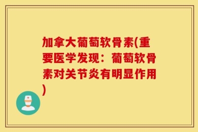 加拿大葡萄软骨素(重要医学发现：葡萄软骨素对关节炎有明显作用)