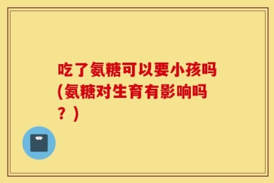 吃了氨糖可以要小孩吗(氨糖对生育有影响吗？)
