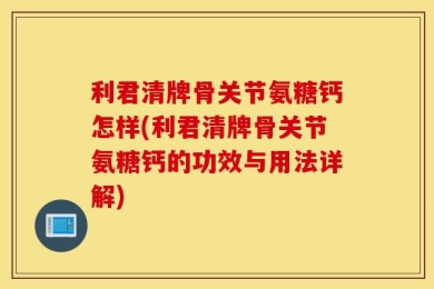 利君清牌骨关节氨糖钙怎样(利君清牌骨关节氨糖钙的功效与用法详解)