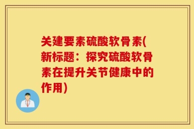 关建要素硫酸软骨素(新标题：探究硫酸软骨素在提升关节健康中的作用)