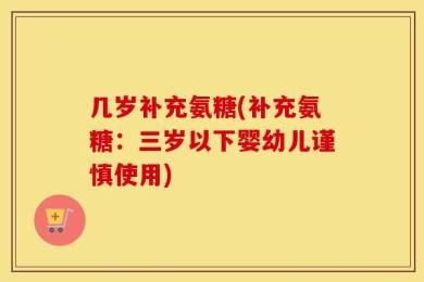 几岁补充氨糖(补充氨糖：三岁以下婴幼儿谨慎使用)