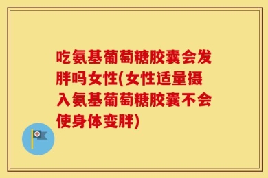 吃氨基葡萄糖胶囊会发胖吗女性(女性适量摄入氨基葡萄糖胶囊不会使身体变胖)