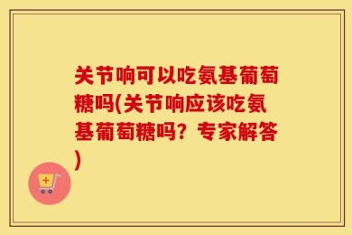 关节响可以吃氨基葡萄糖吗(关节响应该吃氨基葡萄糖吗？专家解答)
