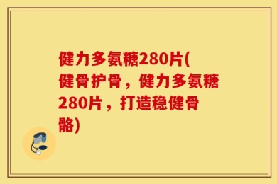 健力多氨糖280片(健骨护骨，健力多氨糖280片，打造稳健骨骼)