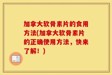 加拿大软骨素片的食用方法(加拿大软骨素片的正确使用方法，快来了解！)