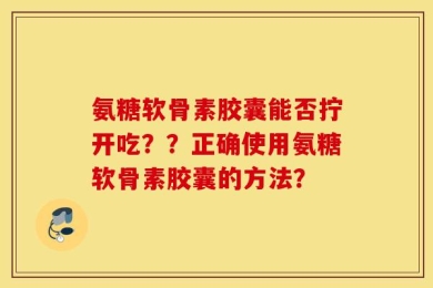 氨糖软骨素胶囊能否拧开吃？？正确使用氨糖软骨素胶囊的方法？