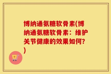 博纳通氨糖软骨素(博纳通氨糖软骨素：维护关节健康的效果如何？)