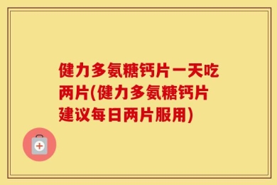 健力多氨糖钙片一天吃两片(健力多氨糖钙片建议每日两片服用)